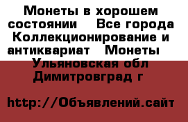 Монеты в хорошем состоянии. - Все города Коллекционирование и антиквариат » Монеты   . Ульяновская обл.,Димитровград г.